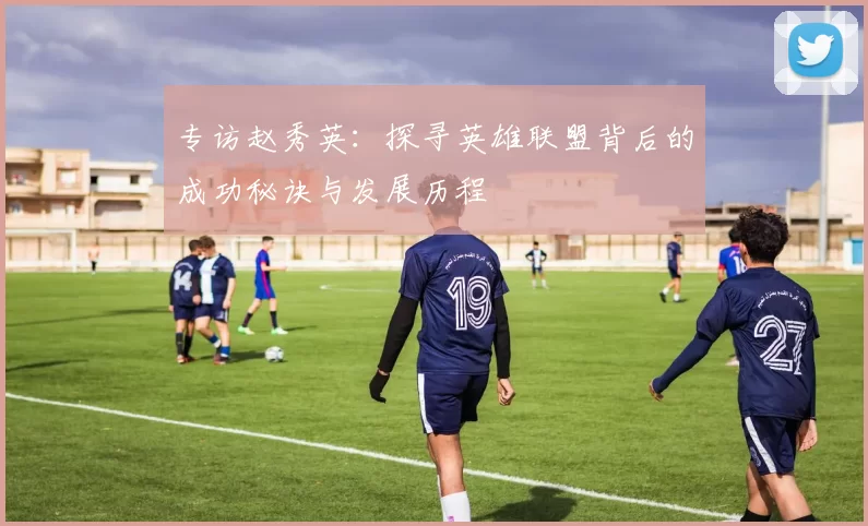 专访赵秀英：探寻英雄联盟背后的成功秘诀与发展历程
