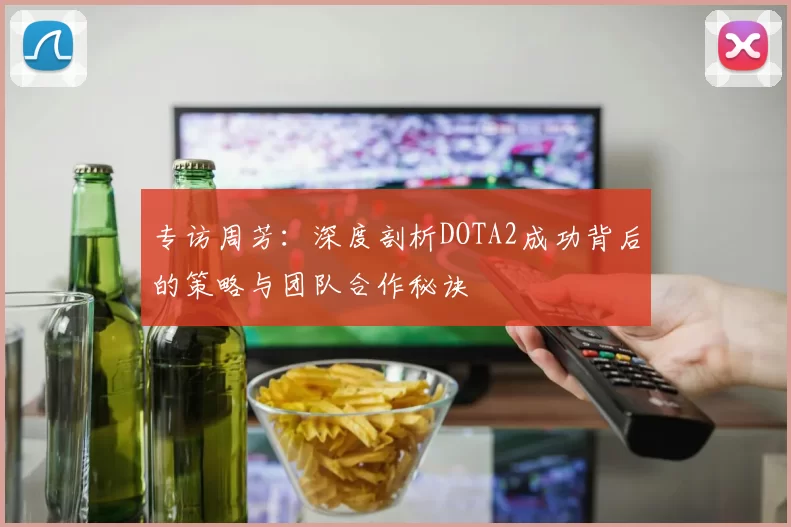 专访周芳：深度剖析DOTA2成功背后的策略与团队合作秘诀
