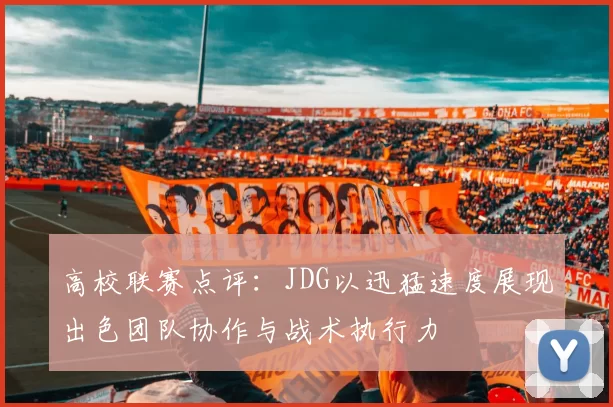高校联赛点评：JDG以迅猛速度展现出色团队协作与战术执行力