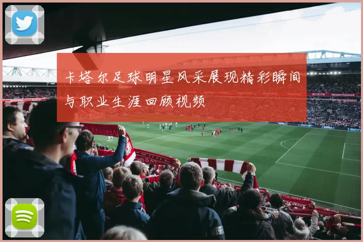 卡塔尔足球明星风采展现精彩瞬间与职业生涯回顾视频