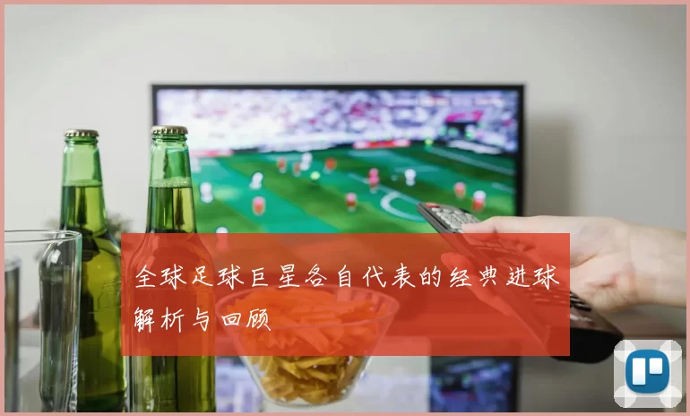 全球足球巨星各自代表的经典进球解析与回顾