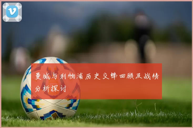 曼城与利物浦历史交锋回顾及战绩分析探讨
