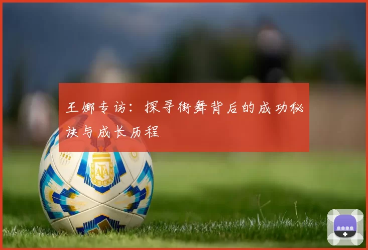 王娜专访：探寻街舞背后的成功秘诀与成长历程