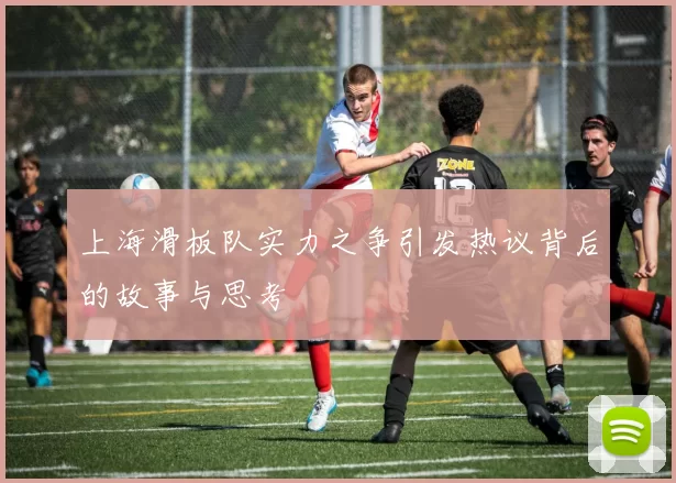 上海滑板队实力之争引发热议背后的故事与思考