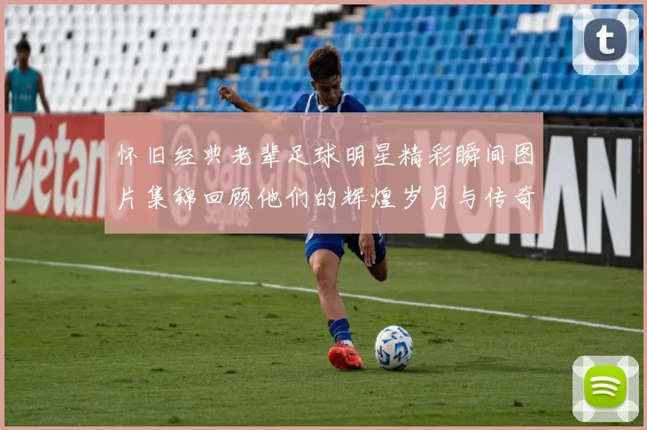 怀旧经典老辈足球明星精彩瞬间图片集锦回顾他们的辉煌岁月与传奇故事