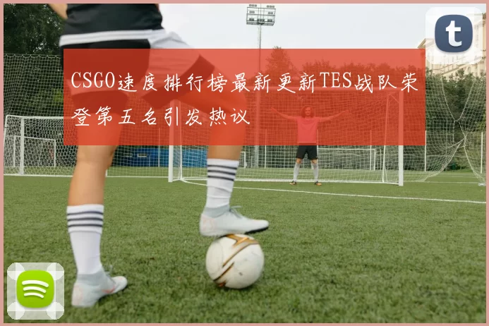 CSGO速度排行榜最新更新TES战队荣登第五名引发热议