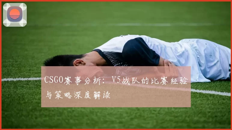 CSGO赛事分析：V5战队的比赛经验与策略深度解读
