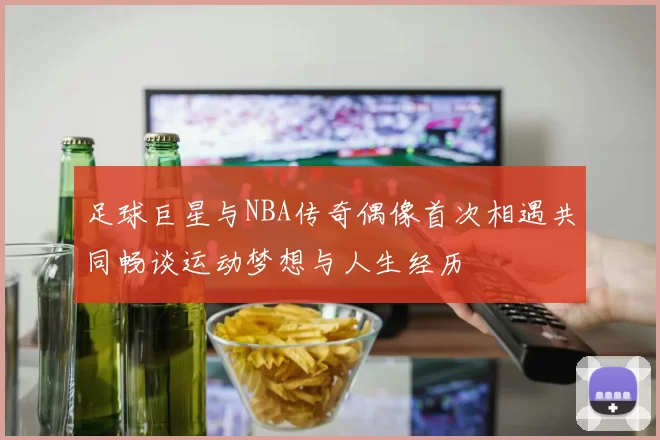 足球巨星与NBA传奇偶像首次相遇共同畅谈运动梦想与人生经历