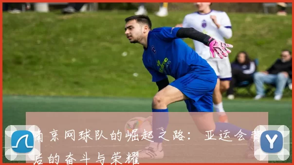 南京网球队的崛起之路：亚运会背后的奋斗与荣耀
