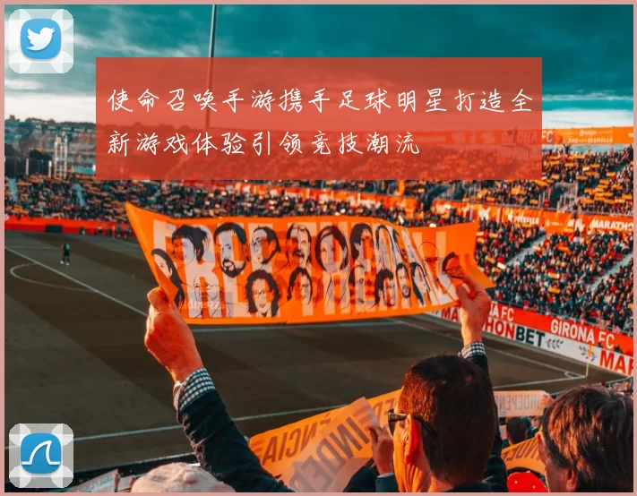 使命召唤手游携手足球明星打造全新游戏体验引领竞技潮流