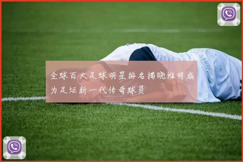 全球百大足球明星排名揭晓谁将成为足坛新一代传奇球员