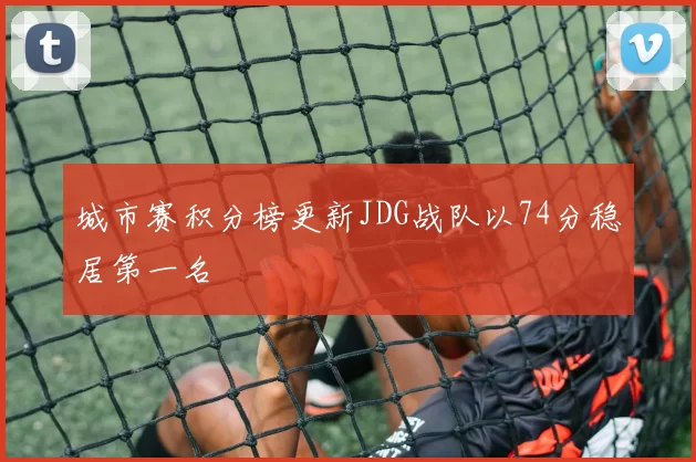 城市赛积分榜更新JDG战队以74分稳居第一名