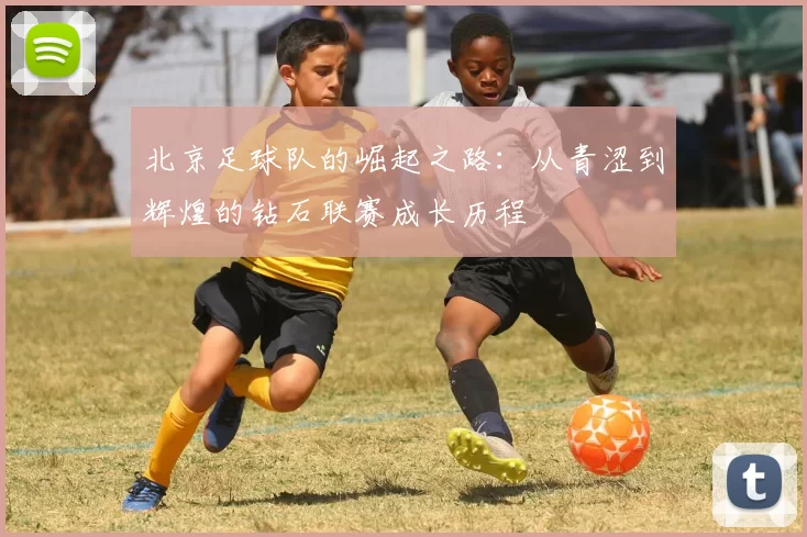 北京足球队的崛起之路：从青涩到辉煌的钻石联赛成长历程