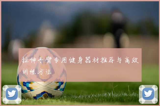 拉伸手臂专用健身器材推荐与高效训练方法