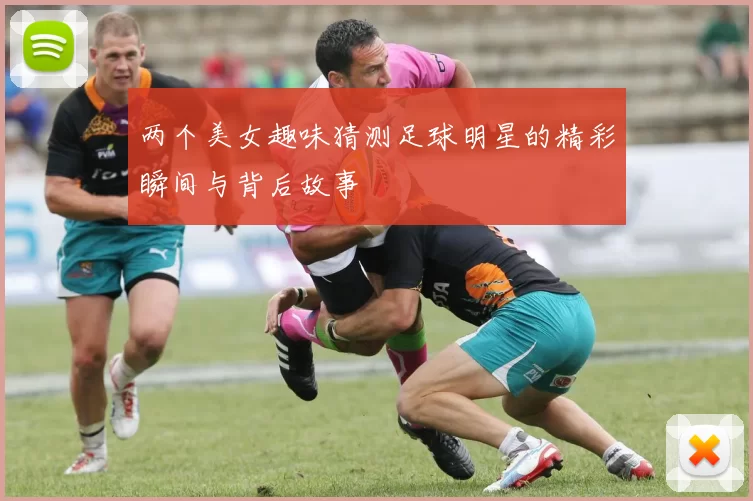 两个美女趣味猜测足球明星的精彩瞬间与背后故事