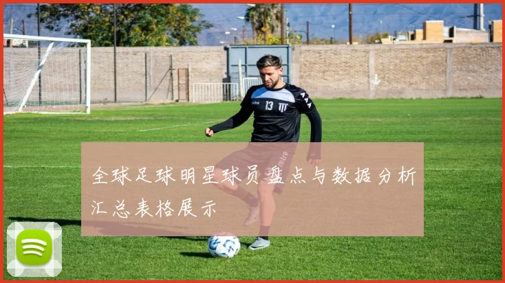 全球足球明星球员盘点与数据分析汇总表格展示