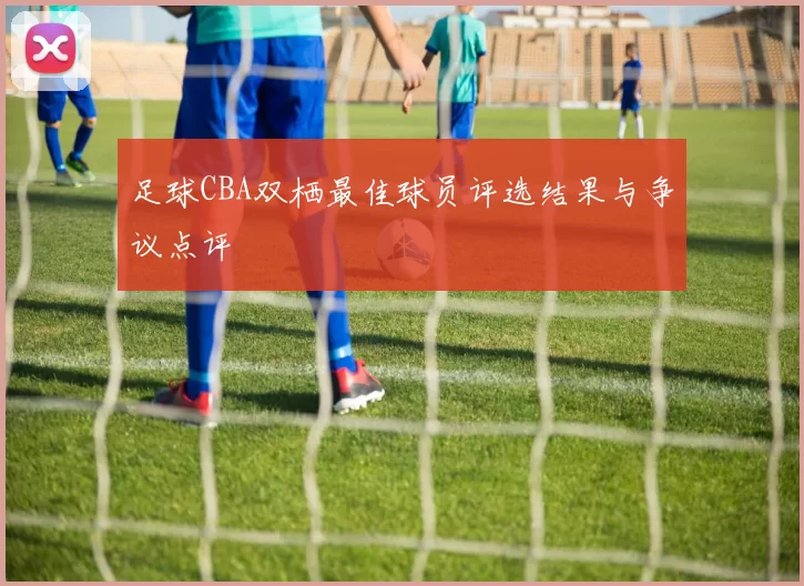 足球CBA双栖最佳球员评选结果与争议点评