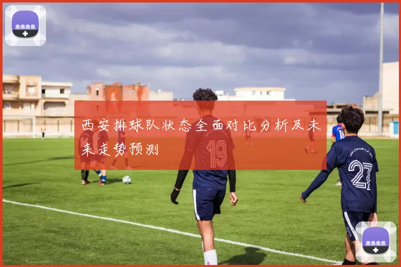 西安排球队状态全面对比分析及未来走势预测