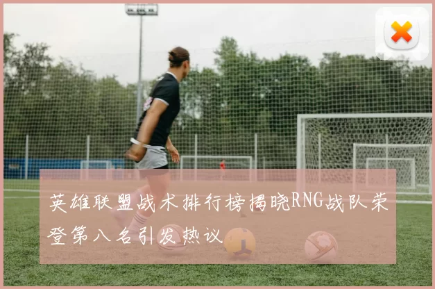 英雄联盟战术排行榜揭晓RNG战队荣登第八名引发热议
