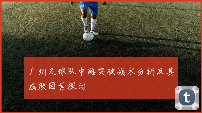 广州足球队中路突破战术分析及其成败因素探讨