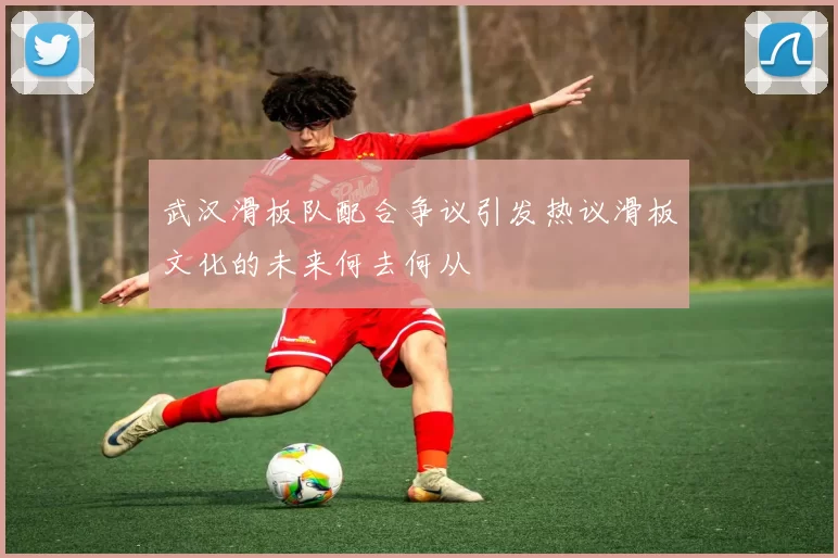 武汉滑板队配合争议引发热议滑板文化的未来何去何从