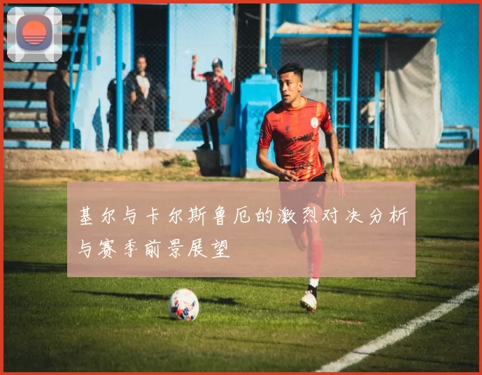 基尔与卡尔斯鲁厄的激烈对决分析与赛季前景展望