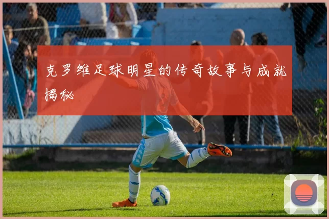 克罗维足球明星的传奇故事与成就揭秘
