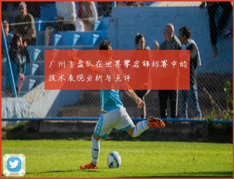 广州飞盘队在世界攀岩锦标赛中的技术表现分析与点评