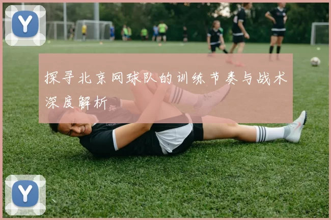 探寻北京网球队的训练节奏与战术深度解析