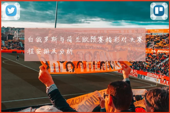 白俄罗斯与荷兰欧预赛精彩对决赛程安排及分析