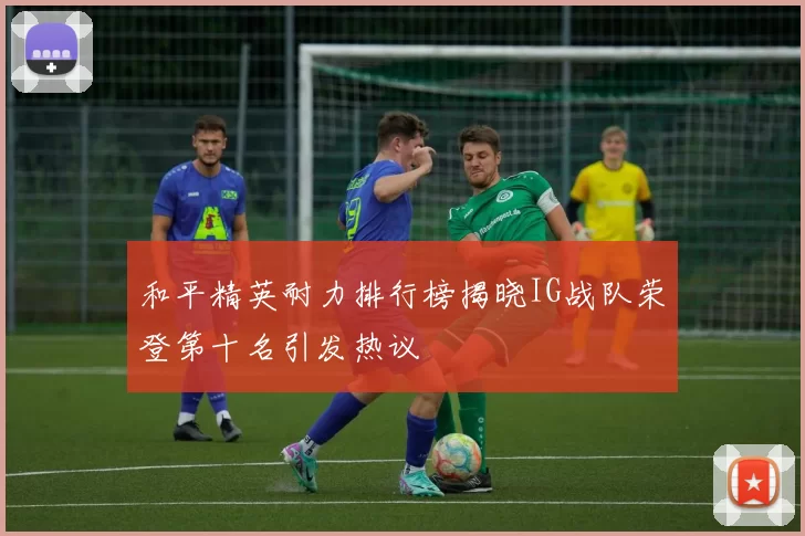 和平精英耐力排行榜揭晓IG战队荣登第十名引发热议