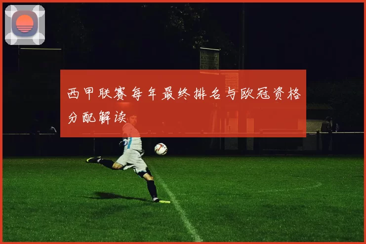 西甲联赛每年最终排名与欧冠资格分配解读