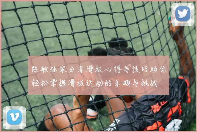 陈敏独家分享滑板心得与技巧助你轻松掌握滑板运动的乐趣与挑战