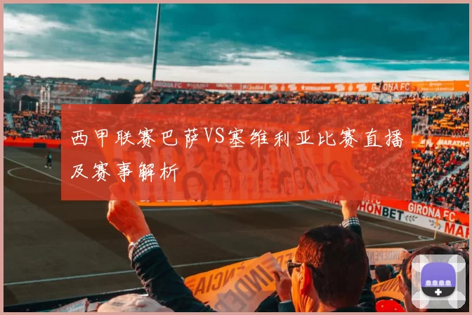 西甲联赛巴萨VS塞维利亚比赛直播及赛事解析