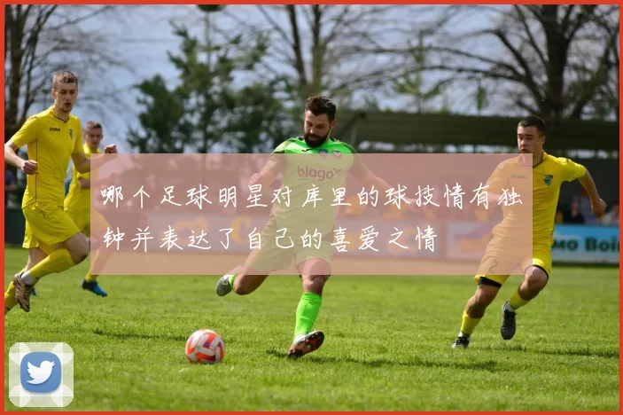 哪个足球明星对库里的球技情有独钟并表达了自己的喜爱之情