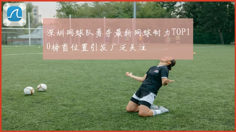 深圳网球队勇夺最新网球耐力TOP10榜首位置引发广泛关注