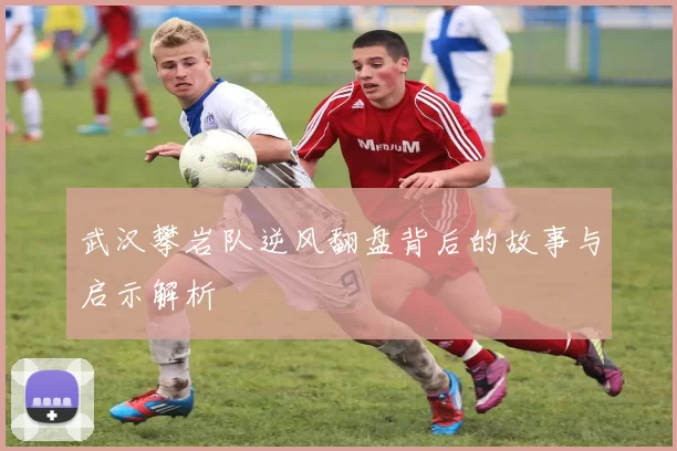 武汉攀岩队逆风翻盘背后的故事与启示解析