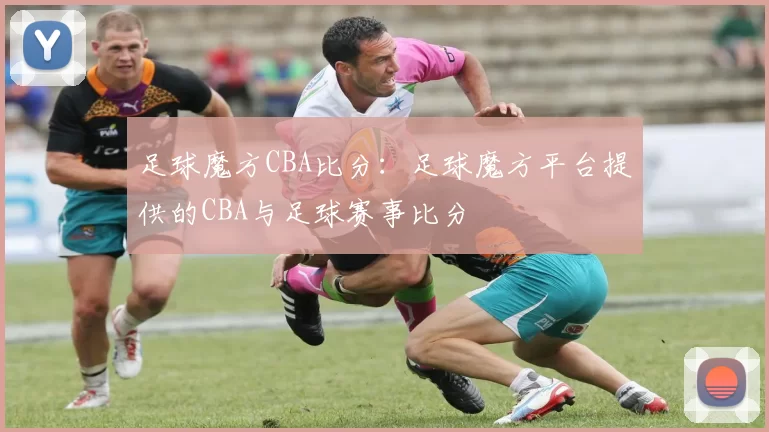 足球魔方CBA比分：足球魔方平台提供的CBA与足球赛事比分