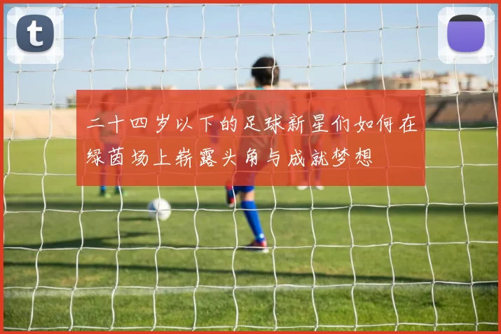 二十四岁以下的足球新星们如何在绿茵场上崭露头角与成就梦想