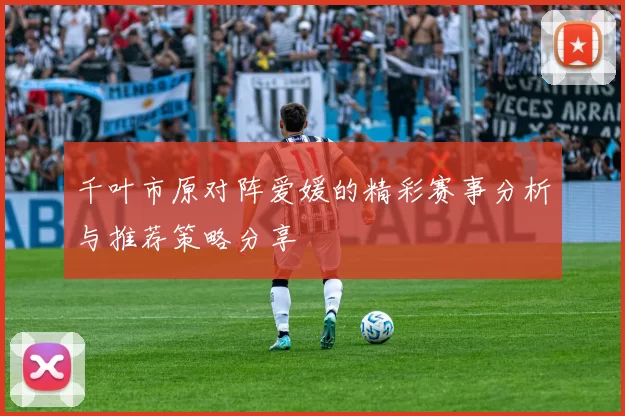 千叶市原对阵爱媛的精彩赛事分析与推荐策略分享