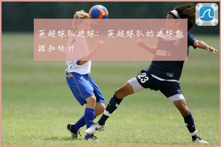 英超球队进球：英超球队的进球数据和统计