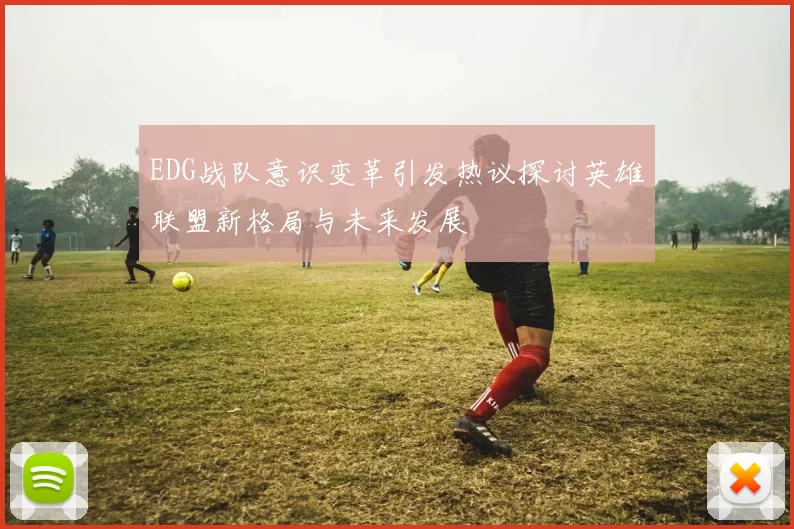 EDG战队意识变革引发热议探讨英雄联盟新格局与未来发展