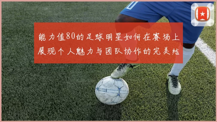 能力值80的足球明星如何在赛场上展现个人魅力与团队协作的完美结合