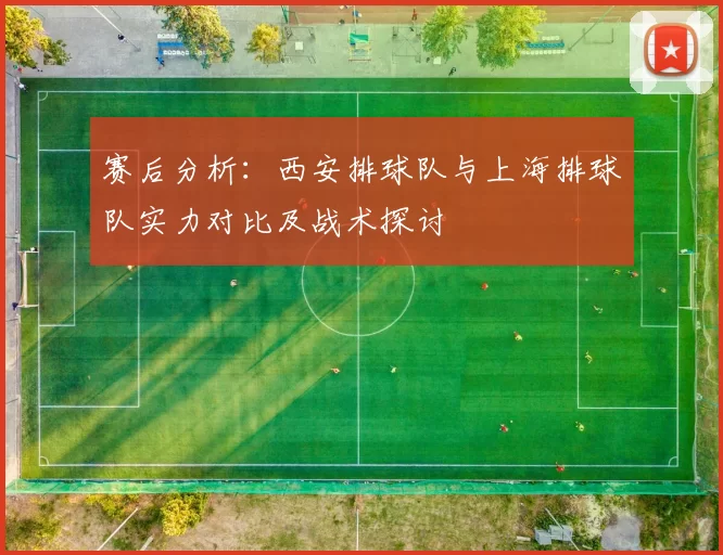 赛后分析：西安排球队与上海排球队实力对比及战术探讨