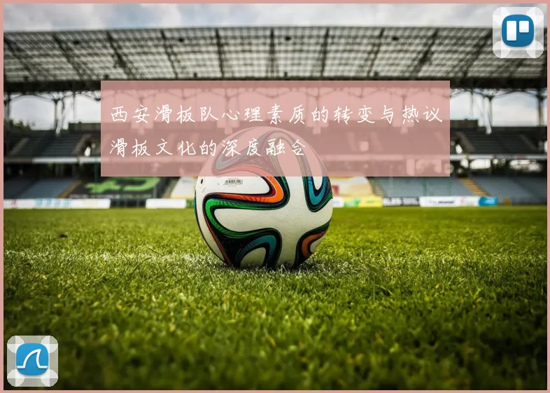 西安滑板队心理素质的转变与热议滑板文化的深度融合