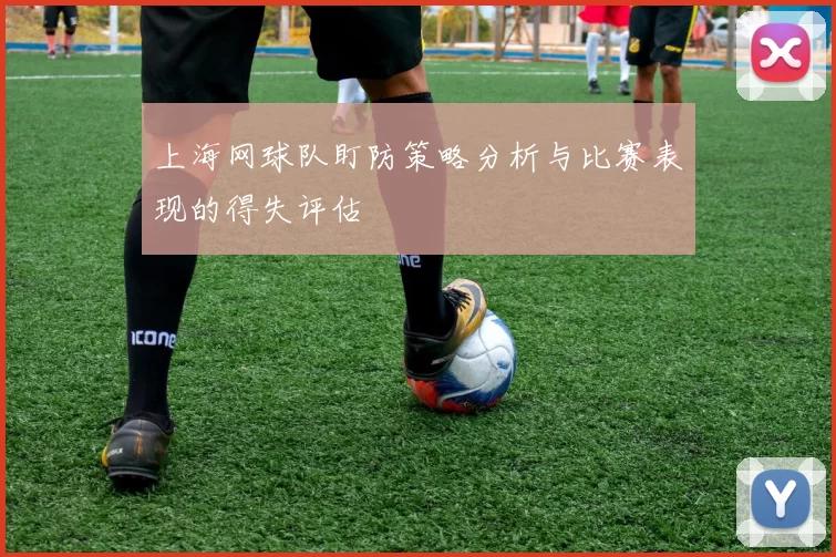 上海网球队盯防策略分析与比赛表现的得失评估