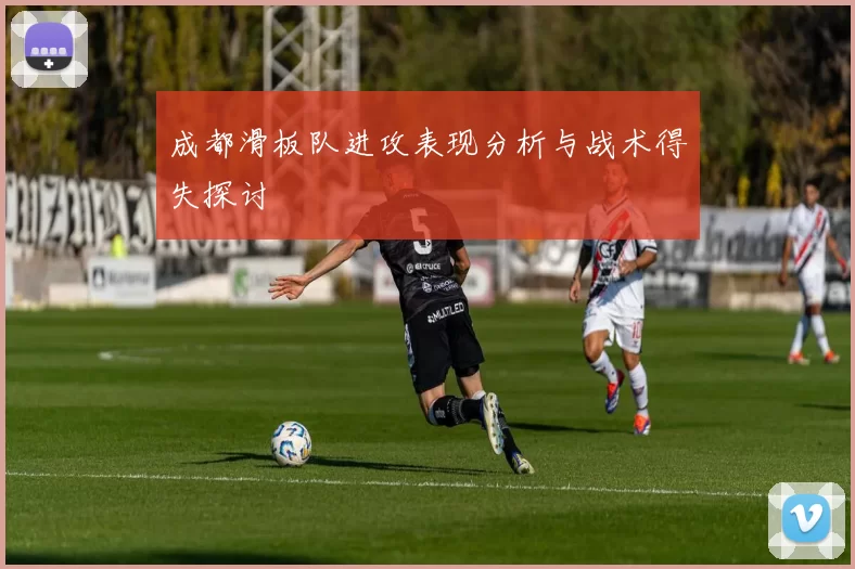 成都滑板队进攻表现分析与战术得失探讨