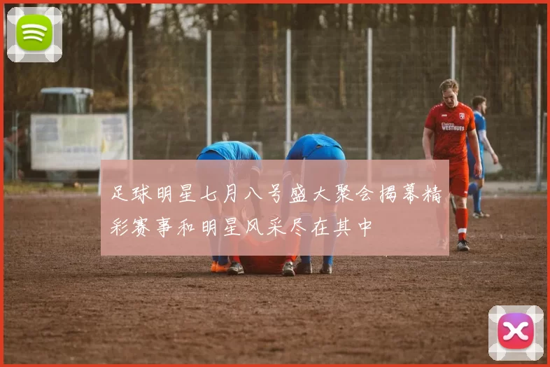足球明星七月八号盛大聚会揭幕精彩赛事和明星风采尽在其中
