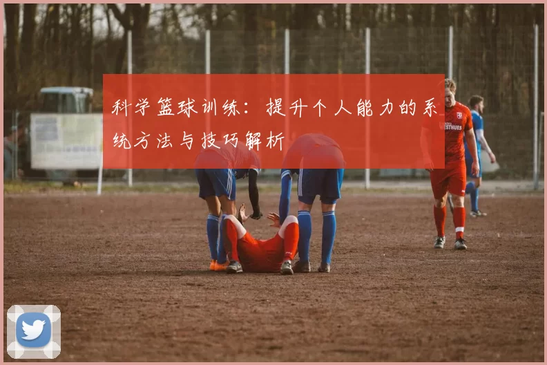 科学篮球训练：提升个人能力的系统方法与技巧解析