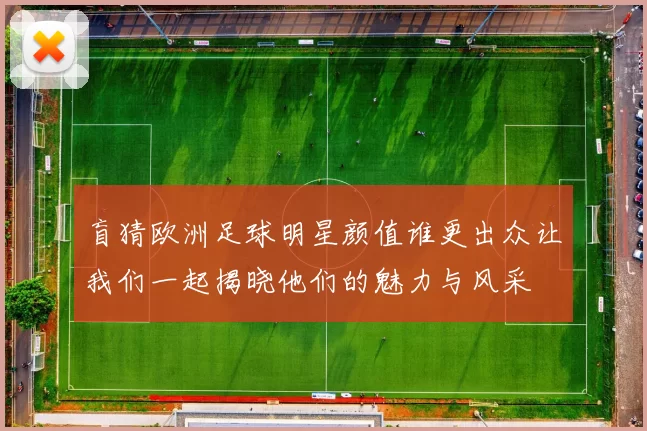 盲猜欧洲足球明星颜值谁更出众让我们一起揭晓他们的魅力与风采